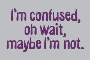 Image which reads 'I'm confused, oh wait, maybe I'm not'